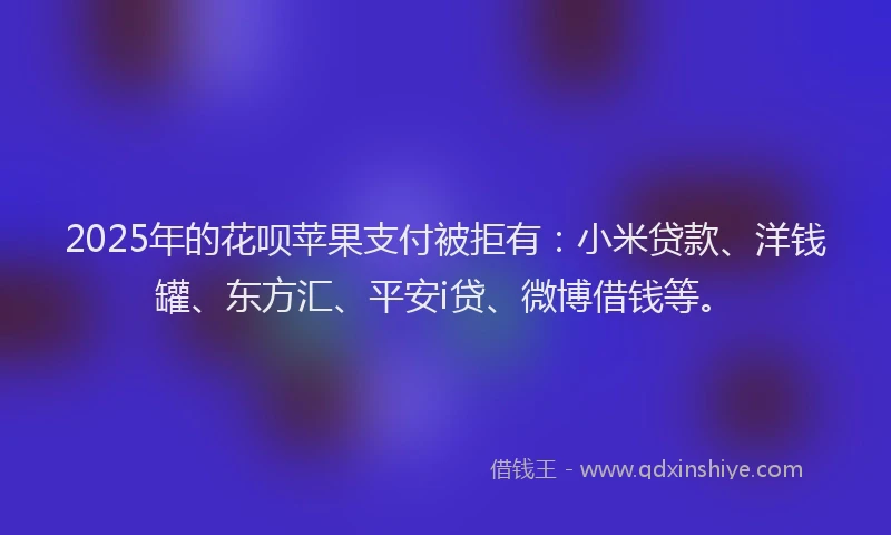 2025年的花呗苹果支付被拒有：小米贷款、洋钱罐、东方汇、平安i贷、微博借钱等。