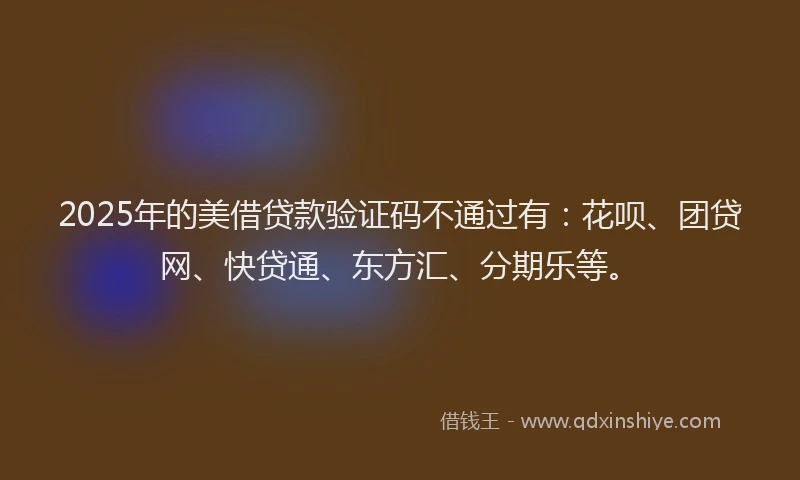 2025年的美借贷款验证码不通过有：花呗、团贷网、快贷通、东方汇、分期乐等。