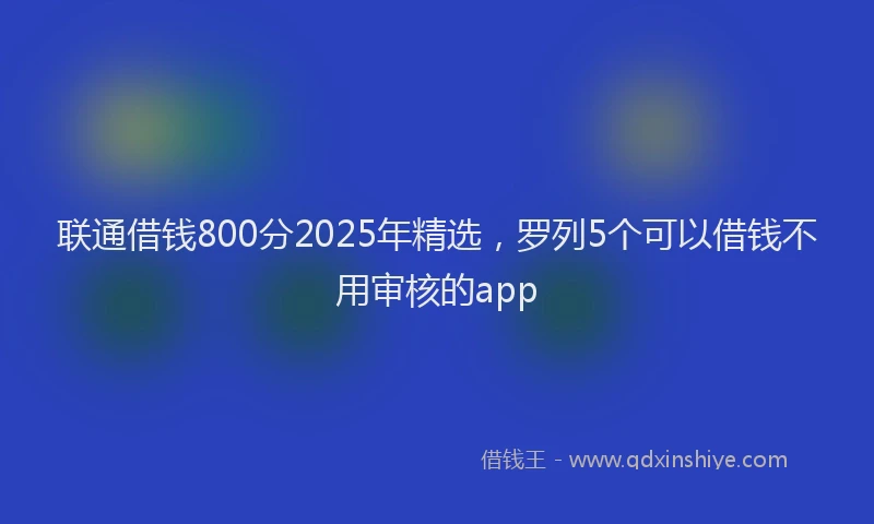 联通借钱800分2025年精选，罗列5个可以借钱不用审核的app