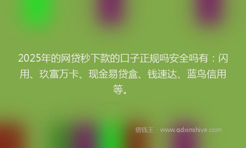2025年的网贷秒下款的口子正规吗安全吗有：闪用、玖富万卡、现金易贷盒、钱速达、蓝鸟信用等。