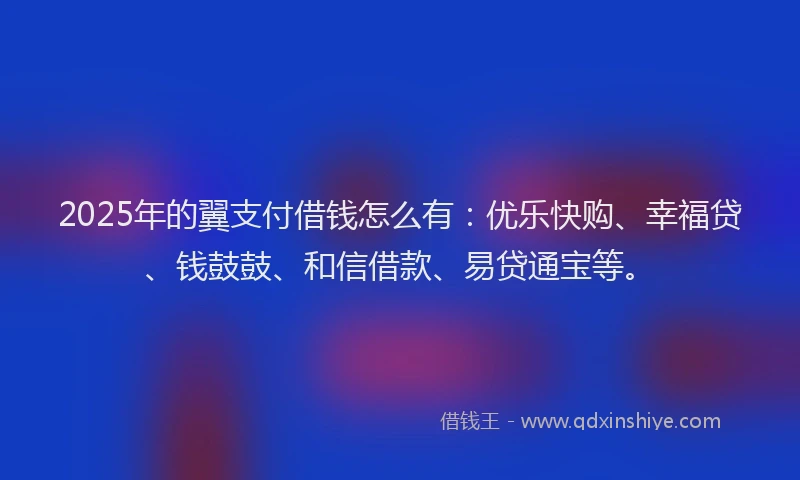 2025年的翼支付借钱怎么有：优乐快购、幸福贷、钱鼓鼓、和信借款、易贷通宝等。