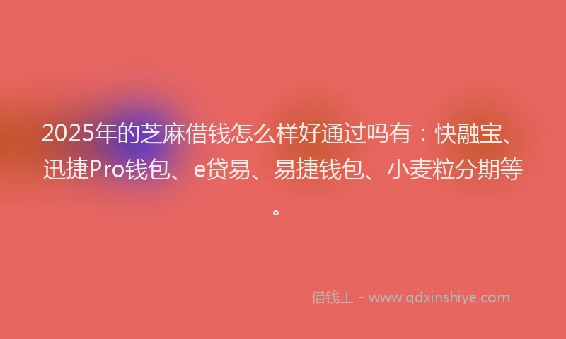 2025年的芝麻借钱怎么样好通过吗有：快融宝、迅捷Pro钱包、e贷易、易捷钱包、小麦粒分期等。