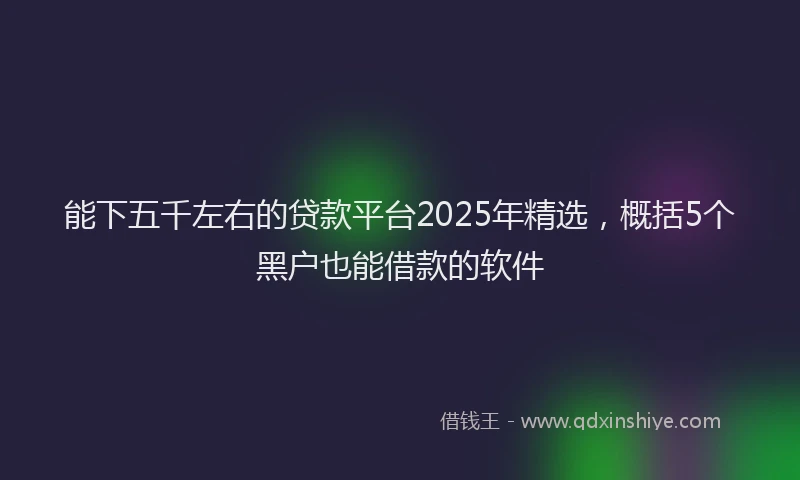 能下五千左右的贷款平台2025年精选，概括5个黑户也能借款的软件