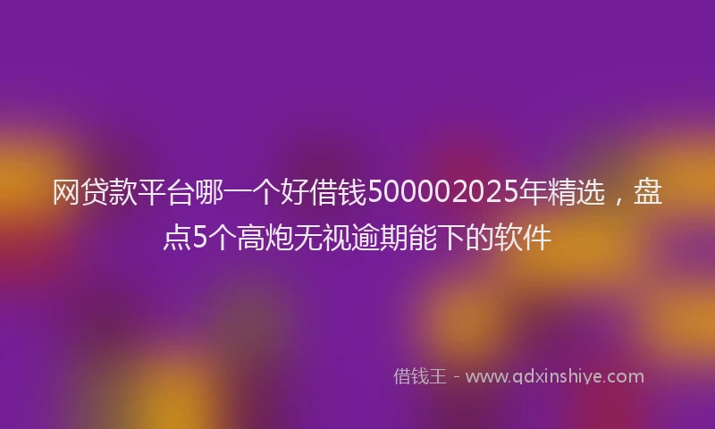 网贷款平台哪一个好借钱500002025年精选，盘点5个高炮无视逾期能下的软件