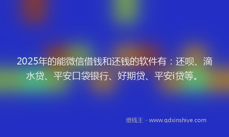 2025年的能微信借钱和还钱的软件有：还呗、滴水贷、平安口袋银行、好期贷、平安i贷等。
