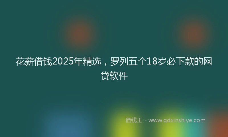 花薪借钱2025年精选，罗列五个18岁必下款的网贷软件