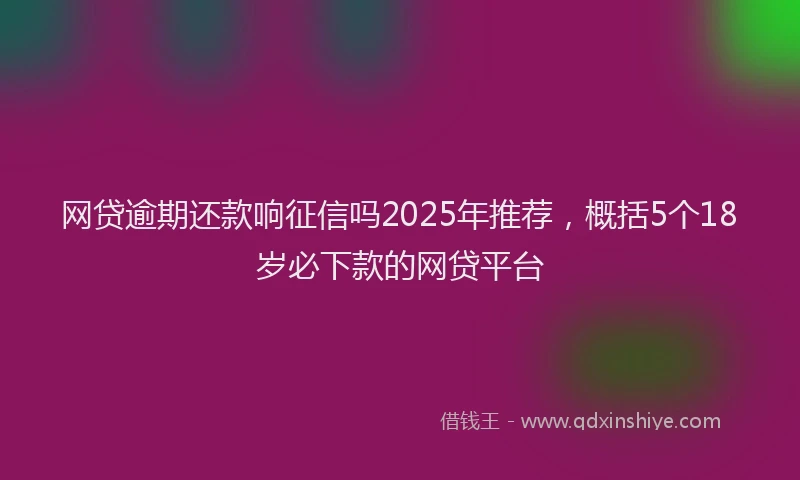 网贷逾期还款响征信吗2025年推荐，概括5个18岁必下款的网贷平台