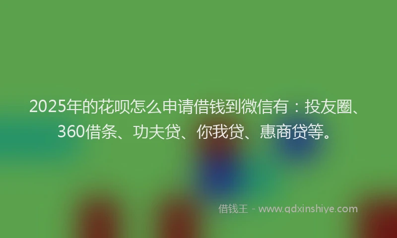 2025年的花呗怎么申请借钱到微信有：投友圈、360借条、功夫贷、你我贷、惠商贷等。