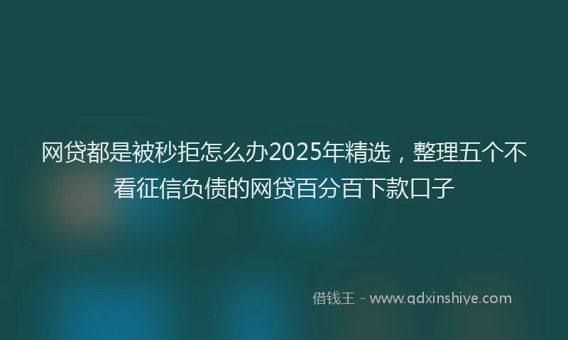网贷都是被秒拒怎么办2025年精选，整理五个不看征信负债的网贷百分百下款口子