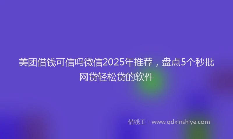 美团借钱可信吗微信2025年推荐，盘点5个秒批网贷轻松贷的软件