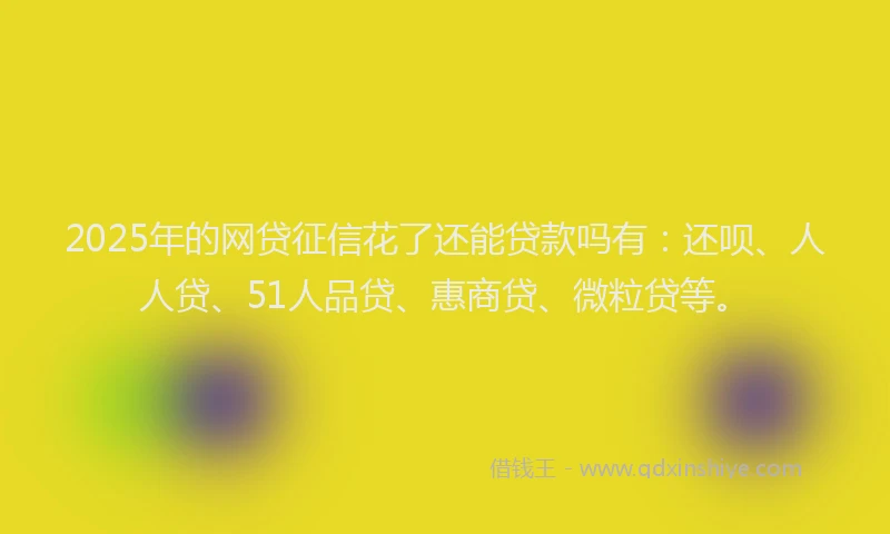 2025年的网贷征信花了还能贷款吗有：还呗、人人贷、51人品贷、惠商贷、微粒贷等。