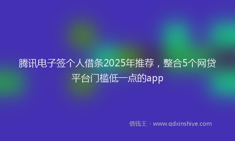 腾讯电子签个人借条2025年推荐，整合5个网贷平台门槛低一点的app
