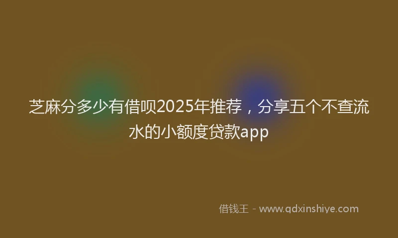 芝麻分多少有借呗2025年推荐，分享五个不查流水的小额度贷款app