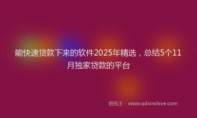 能快速贷款下来的软件2025年精选，总结5个11月独家贷款的平台