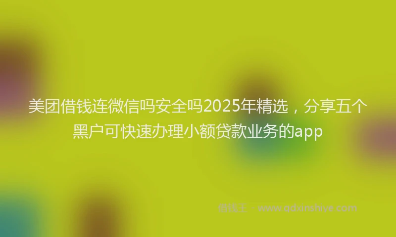 美团借钱连微信吗安全吗2025年精选，分享五个黑户可快速办理小额贷款业务的app