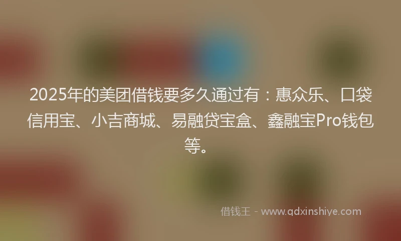 2025年的美团借钱要多久通过有：惠众乐、口袋信用宝、小吉商城、易融贷宝盒、鑫融宝Pro钱包等。