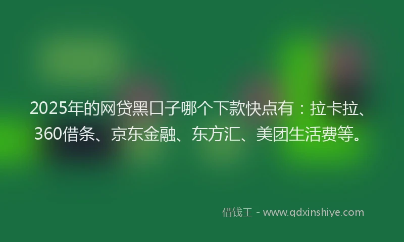 2025年的网贷黑口子哪个下款快点有：拉卡拉、360借条、京东金融、东方汇、美团生活费等。