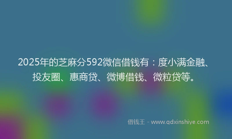 2025年的芝麻分592微信借钱有：度小满金融、投友圈、惠商贷、微博借钱、微粒贷等。