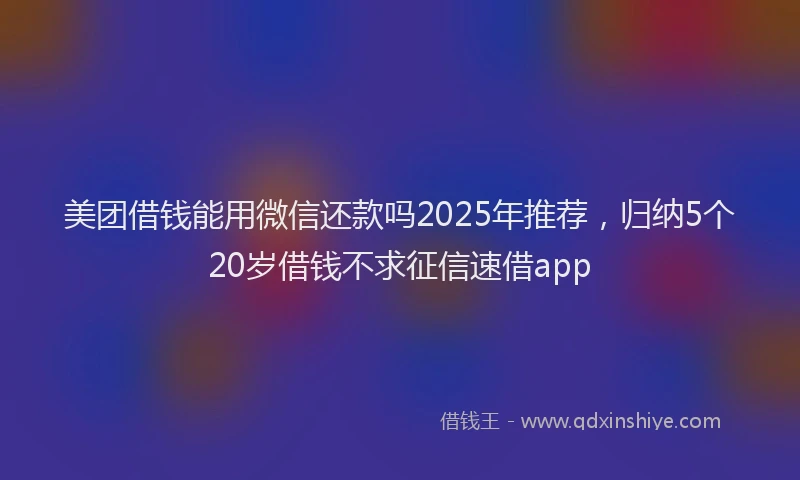 美团借钱能用微信还款吗2025年推荐，归纳5个20岁借钱不求征信速借app