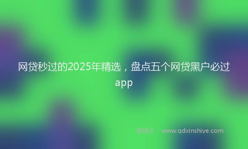 网贷秒过的2025年精选，盘点五个网贷黑户必过app