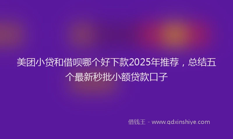美团小贷和借呗哪个好下款2025年推荐，总结五个最新秒批小额贷款口子