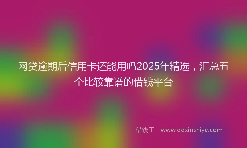 网贷逾期后信用卡还能用吗2025年精选，汇总五个比较靠谱的借钱平台