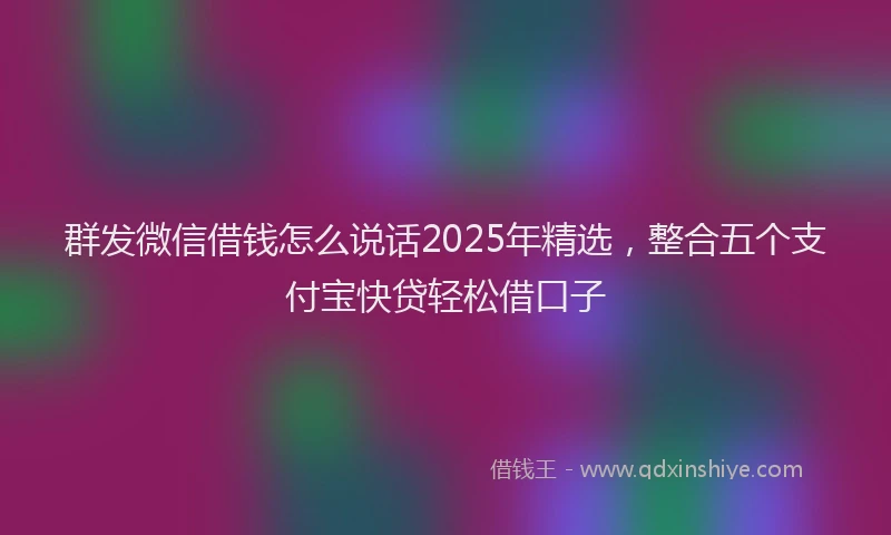 群发微信借钱怎么说话2025年精选，整合五个支付宝快贷轻松借口子