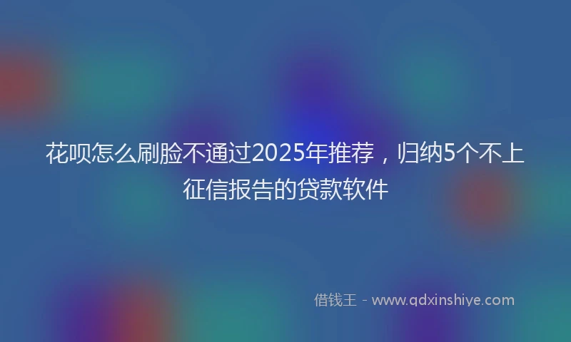 花呗怎么刷脸不通过2025年推荐，归纳5个不上征信报告的贷款软件
