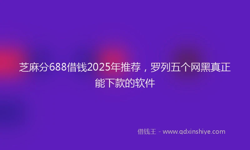 芝麻分688借钱2025年推荐，罗列五个网黑真正能下款的软件