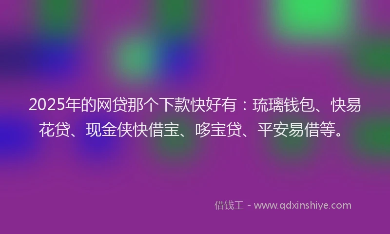 2025年的网贷那个下款快好有：琉璃钱包、快易花贷、现金侠快借宝、哆宝贷、平安易借等。