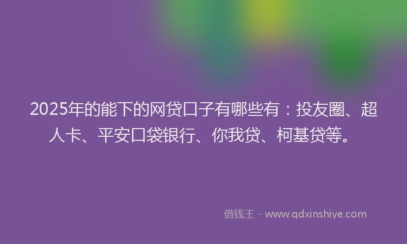 2025年的能下的网贷口子有哪些有：投友圈、超人卡、平安口袋银行、你我贷、柯基贷等。