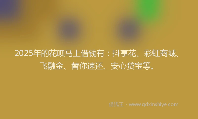 2025年的花呗马上借钱有：抖享花、彩虹商城、飞融金、替你速还、安心贷宝等。