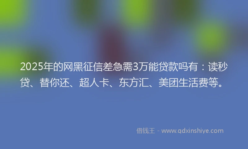 2025年的网黑征信差急需3万能贷款吗有：读秒贷、替你还、超人卡、东方汇、美团生活费等。