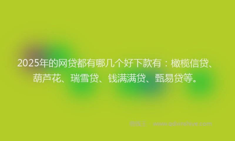 2025年的网贷都有哪几个好下款有：橄榄信贷、葫芦花、瑞雪贷、钱满满贷、甄易贷等。