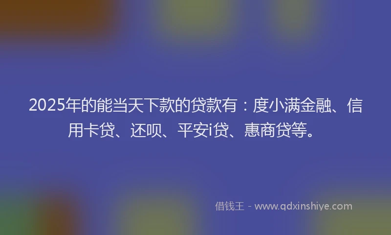 2025年的能当天下款的贷款有：度小满金融、信用卡贷、还呗、平安i贷、惠商贷等。