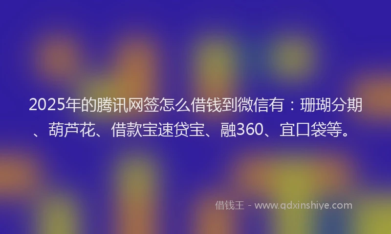 2025年的腾讯网签怎么借钱到微信有：珊瑚分期、葫芦花、借款宝速贷宝、融360、宜口袋等。