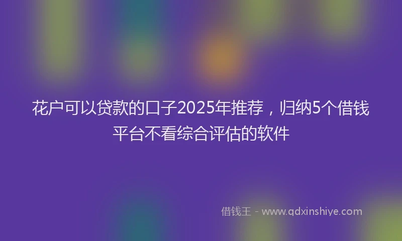 花户可以贷款的口子2025年推荐，归纳5个借钱平台不看综合评估的软件