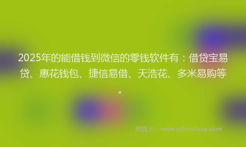 2025年的能借钱到微信的零钱软件有：借贷宝易贷、惠花钱包、捷信易借、天浩花、多米易购等。
