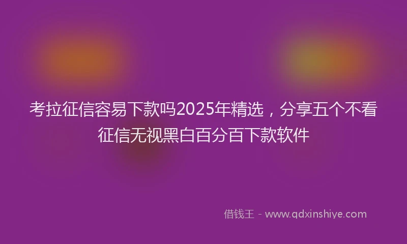 考拉征信容易下款吗2025年精选，分享五个不看征信无视黑白百分百下款软件