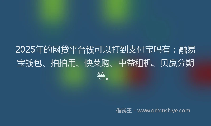 2025年的网贷平台钱可以打到支付宝吗有：融易宝钱包、拍拍用、快莱购、中益租机、贝赢分期等。