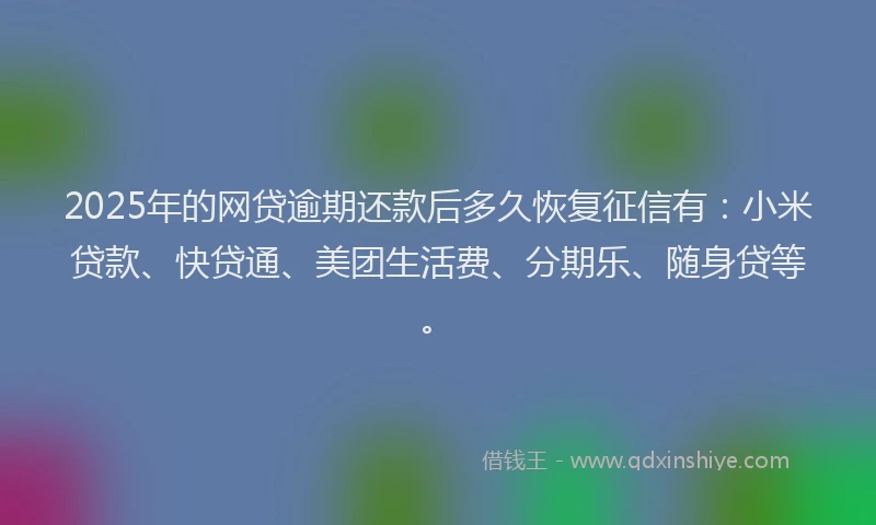 2025年的网贷逾期还款后多久恢复征信有：小米贷款、快贷通、美团生活费、分期乐、随身贷等。