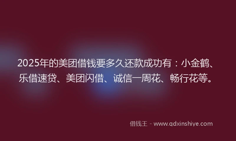2025年的美团借钱要多久还款成功有：小金鹤、乐借速贷、美团闪借、诚信一周花、畅行花等。