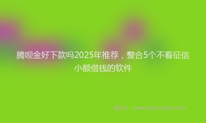 腾呗金好下款吗2025年推荐，整合5个不看征信小额借钱的软件