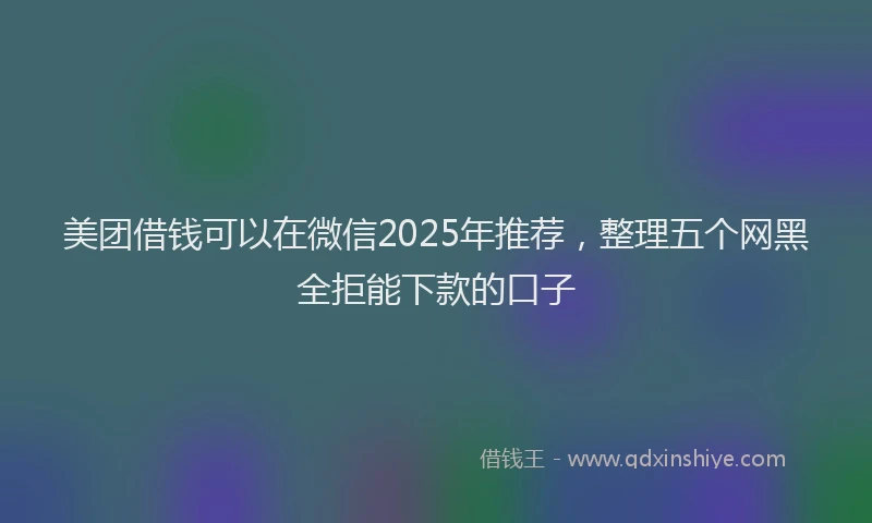 美团借钱可以在微信2025年推荐，整理五个网黑全拒能下款的口子