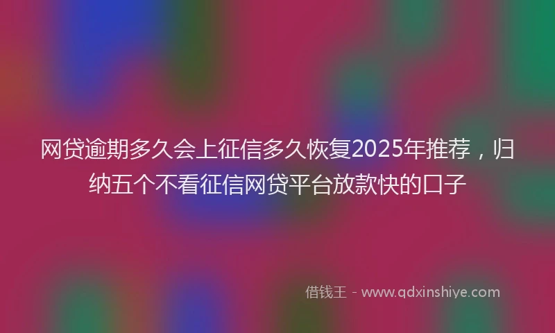 网贷逾期多久会上征信多久恢复2025年推荐，归纳五个不看征信网贷平台放款快的口子
