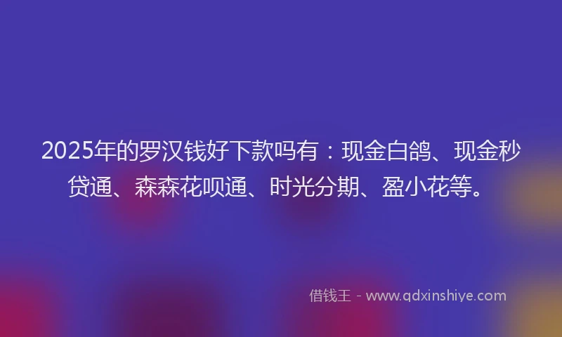 2025年的罗汉钱好下款吗有：现金白鸽、现金秒贷通、森森花呗通、时光分期、盈小花等。