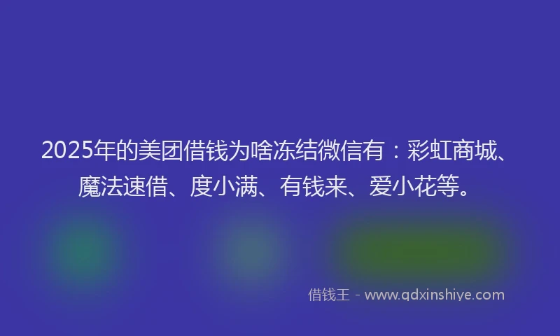 2025年的美团借钱为啥冻结微信有：彩虹商城、魔法速借、度小满、有钱来、爱小花等。