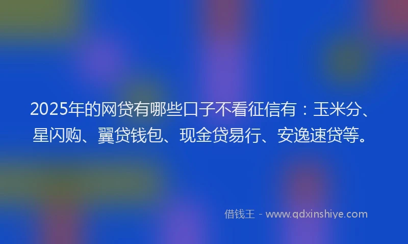 2025年的网贷有哪些口子不看征信有：玉米分、星闪购、翼贷钱包、现金贷易行、安逸速贷等。