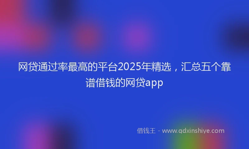 网贷通过率最高的平台2025年精选，汇总五个靠谱借钱的网贷app