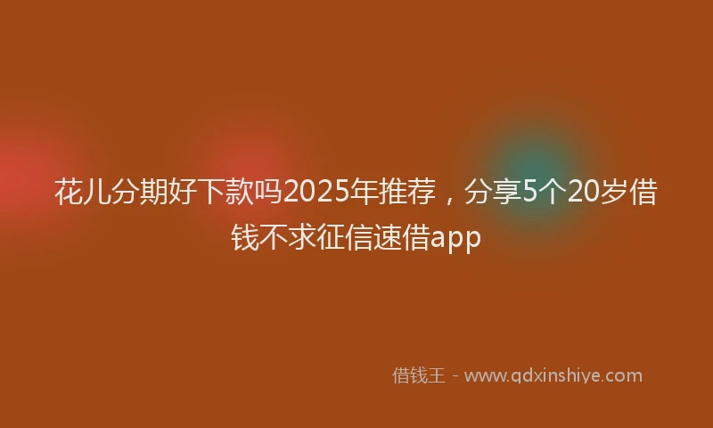 花儿分期好下款吗2025年推荐，分享5个20岁借钱不求征信速借app